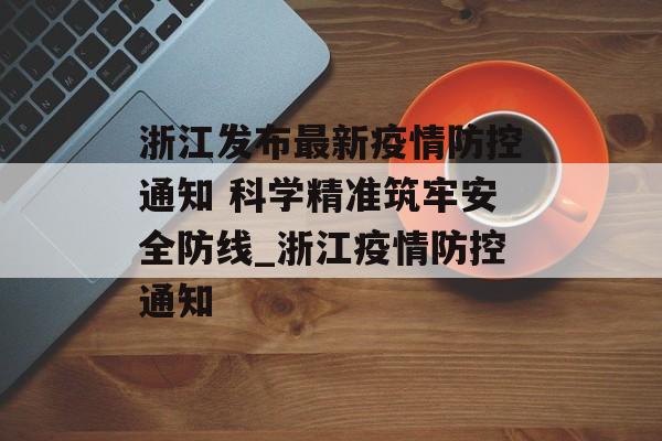 浙江发布最新疫情防控通知 科学精准筑牢安全防线_浙江疫情防控通知
